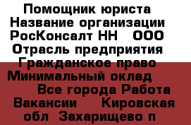 Помощник юриста › Название организации ­ РосКонсалт-НН', ООО › Отрасль предприятия ­ Гражданское право › Минимальный оклад ­ 15 000 - Все города Работа » Вакансии   . Кировская обл.,Захарищево п.